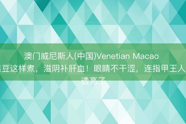 澳门威尼斯人(中国)Venetian Macao 一碗黑豆这样煮，滋阴补肝血！眼睛不干涩，连指甲王人透亮了