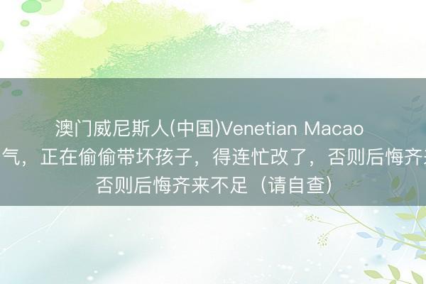 澳门威尼斯人(中国)Venetian Macao 父母的这10个习气，正在偷偷带坏孩子，得连忙改了，否则后悔齐来不足（请自查）