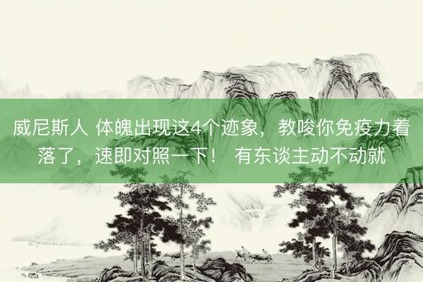 威尼斯人 体魄出现这4个迹象，教唆你免疫力着落了，速即对照一下！ 有东谈主动不动就