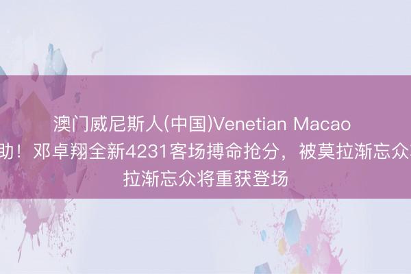 澳门威尼斯人(中国)Venetian Macao 还得是5外助！邓卓翔全新4231客场搏命抢分，被莫拉渐忘众将重获登场