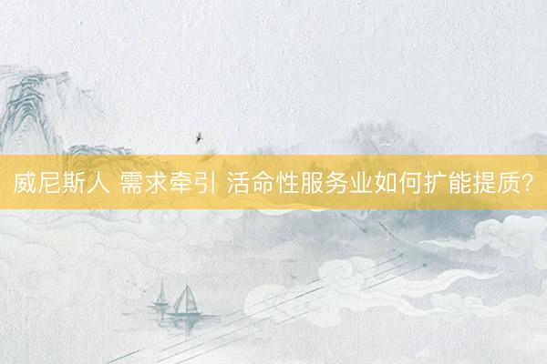 威尼斯人 需求牵引 活命性服务业如何扩能提质？