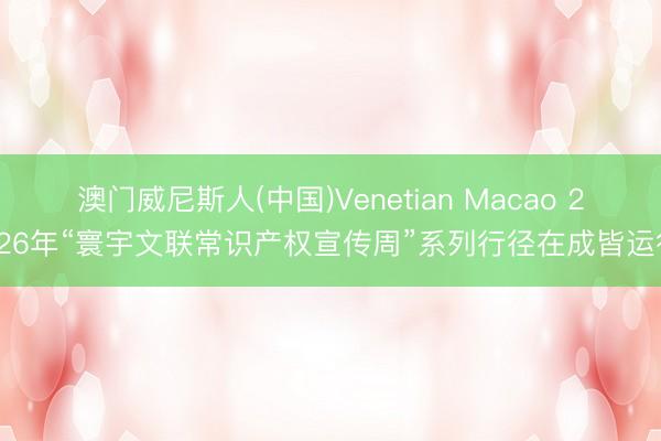 澳门威尼斯人(中国)Venetian Macao 2026年“寰宇文联常识产权宣传周”系列行径在成皆运行
