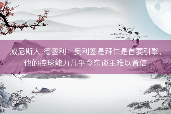 威尼斯人 德塞利：奥利塞是拜仁是首要引擎，他的控球能力几乎令东谈主难以置信