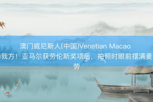 澳门威尼斯人(中国)Venetian Macao 奖励我方！亚马尔获劳伦斯奖项后，拍照时眼前摆满麦当劳