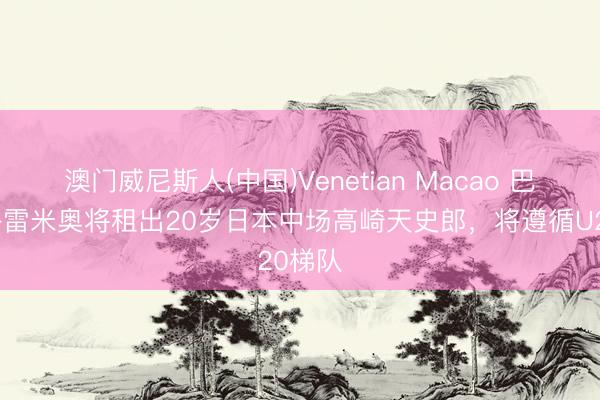 澳门威尼斯人(中国)Venetian Macao 巴媒：格雷米奥将租出20岁日本中场高崎天史郎，将遵循U20梯队