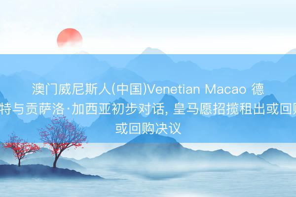 澳门威尼斯人(中国)Venetian Macao 德媒: 多特与贡萨洛·加西亚初步对话， 皇马愿招揽租出或回购决议