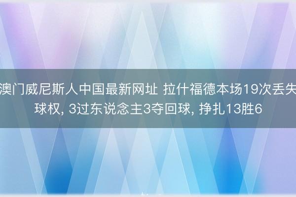 澳门威尼斯人中国最新网址 拉什福德本场19次丢失球权， 3过东说念主3夺回球， 挣扎13胜6