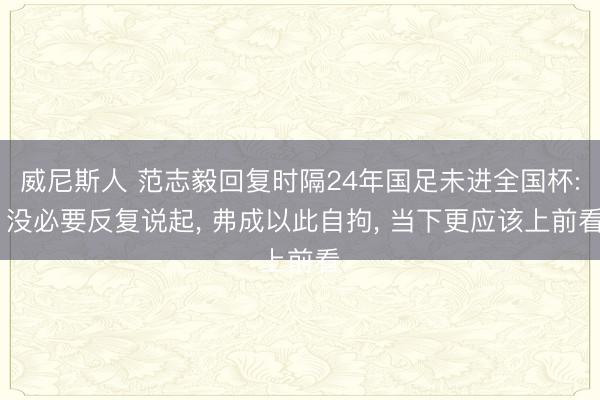 威尼斯人 范志毅回复时隔24年国足未进全国杯: 没必要反复说起， 弗成以此自拘， 当下更应该上前看