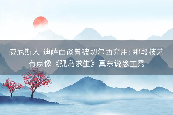 威尼斯人 迪萨西谈曾被切尔西弃用: 那段技艺有点像《孤岛求生》真东说念主秀
