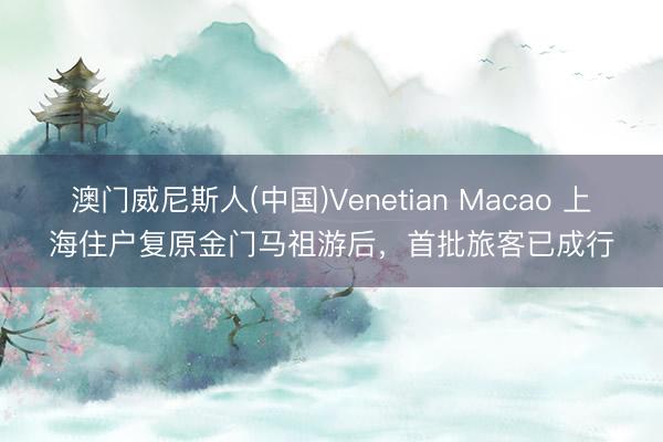 澳门威尼斯人(中国)Venetian Macao 上海住户复原金门马祖游后，首批旅客已成行