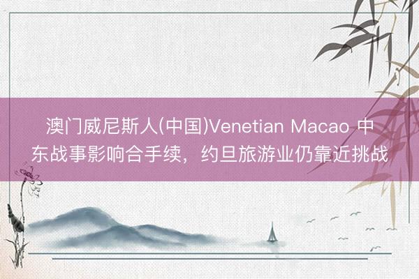 澳门威尼斯人(中国)Venetian Macao 中东战事影响合手续,约旦旅游业仍靠近挑战