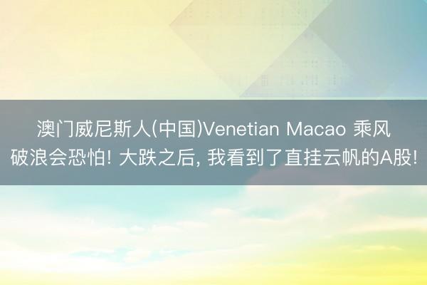 澳门威尼斯人(中国)Venetian Macao 乘风破浪会恐怕! 大跌之后， 我看到了直挂云帆的A股!