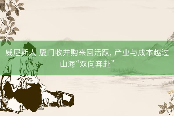 威尼斯人 厦门收并购来回活跃， 产业与成本越过山海“双向奔赴”