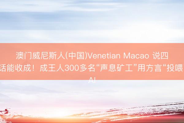 澳门威尼斯人(中国)Venetian Macao 说四川话能收成！成王人300多名“声息矿工”用方言“投喂”AI