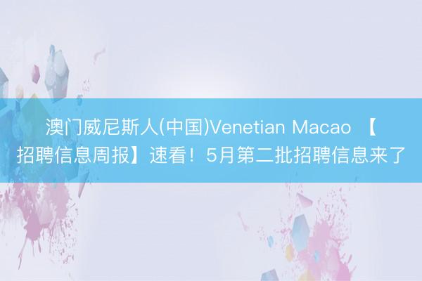 澳门威尼斯人(中国)Venetian Macao 【招聘信息周报】速看！5月第二批招聘信息来了