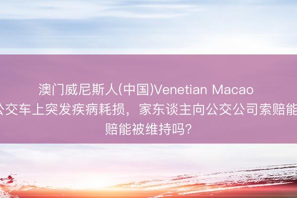 澳门威尼斯人(中国)Venetian Macao 老东谈主公交车上突发疾病耗损，家东谈主向公交公司索赔能被维持吗？