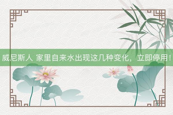 威尼斯人 家里自来水出现这几种变化，立即停用！