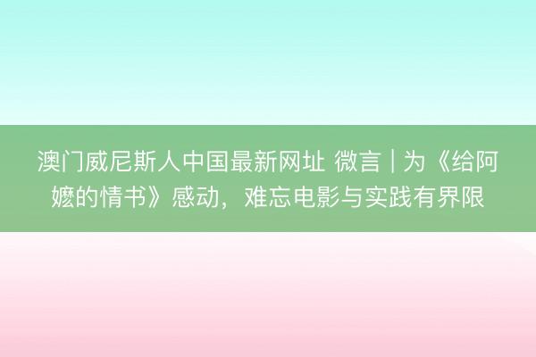 澳门威尼斯人中国最新网址 微言 | 为《给阿嬷的情书》感动，难忘电影与实践有界限