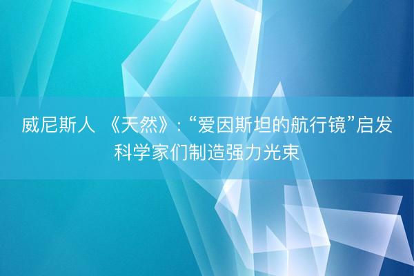 威尼斯人 《天然》: “爱因斯坦的航行镜”启发科学家们制造强力光束