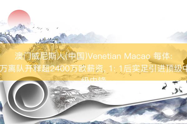 澳门威尼斯人(中国)Venetian Macao 每体: 莱万离队开释超2400万欧薪资, 1: 1后实足引进顶级中锋