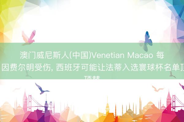 澳门威尼斯人(中国)Venetian Macao 每体: 因费尔明受伤， 西班牙可能让法蒂入选寰球杯名单顶替