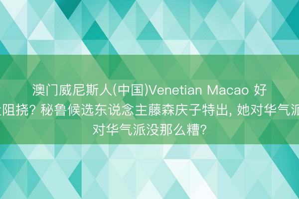 澳门威尼斯人(中国)Venetian Macao 好意思国算盘阻挠? 秘鲁候选东说念主藤森庆子特出， 她对华气派没那么糟?