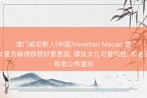 澳门威尼斯人(中国)Venetian Macao 香港知名女星为躲债移居好意思国， 撑执女儿可爱同性， 和老公传鉴别