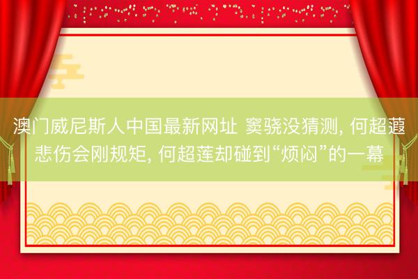 澳门威尼斯人中国最新网址 窦骁没猜测， 何超蕸悲伤会刚规矩， 何超莲却碰到“烦闷”的一幕