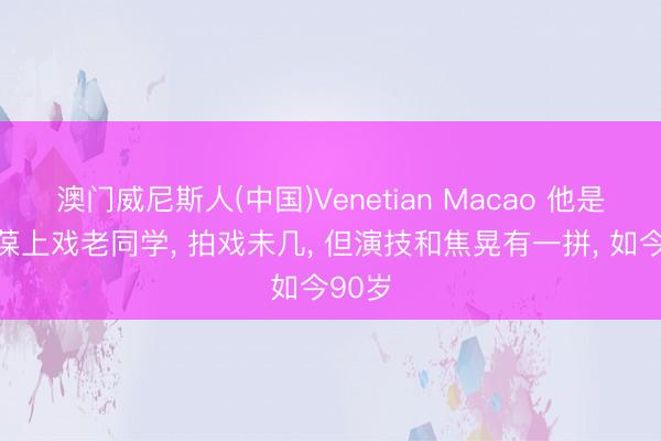 澳门威尼斯人(中国)Venetian Macao 他是杨在葆上戏老同学, 拍戏未几, 但演技和焦晃有一拼, 如今90岁