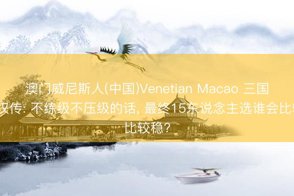 澳门威尼斯人(中国)Venetian Macao 三国志铁汉传: 不练级不压级的话， 最终15东说念主选谁会比较稳?