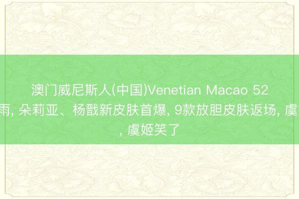 澳门威尼斯人(中国)Venetian Macao 520皮肤雨， 朵莉亚、杨戬新皮肤首爆， 9款放胆皮肤返场， 虞姬笑了