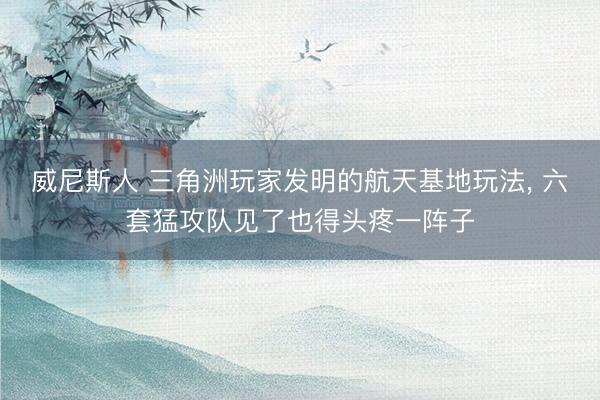 威尼斯人 三角洲玩家发明的航天基地玩法， 六套猛攻队见了也得头疼一阵子