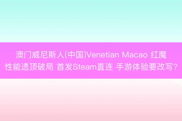 澳门威尼斯人(中国)Venetian Macao 红魔性能透顶破局 首发Steam直连 手游体验要改写?