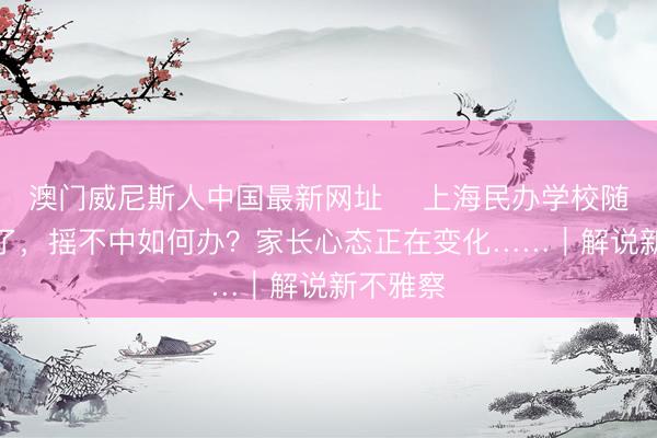 澳门威尼斯人中国最新网址 上海民办学校随即摇号了,摇不中如何办?家长心态正在变化……|解说新不雅察