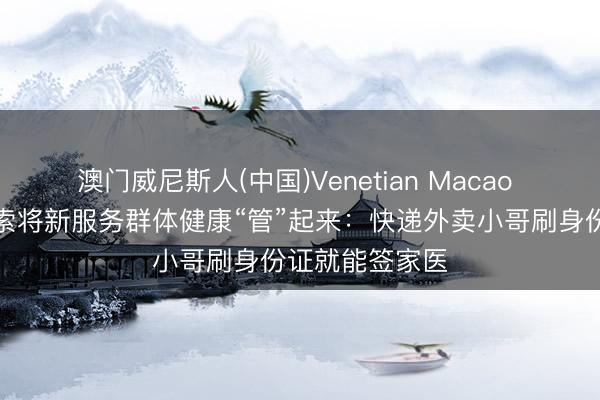 澳门威尼斯人(中国)Venetian Macao 上海虹口区探索将新服务群体健康“管”起来：快递外卖小哥刷身份证就能签家医
