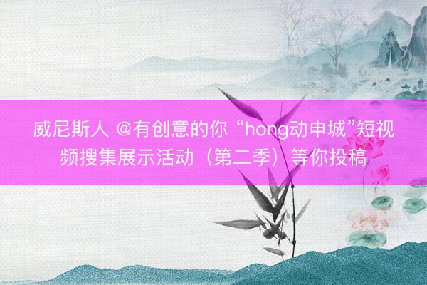 威尼斯人 @有创意的你 “hong动申城”短视频搜集展示活动（第二季）等你投稿