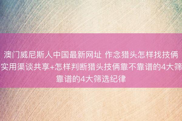 澳门威尼斯人中国最新网址 作念猎头怎样找技俩? 10个实用渠谈共享+怎样判断猎头技俩靠不靠谱的4大筛选纪律
