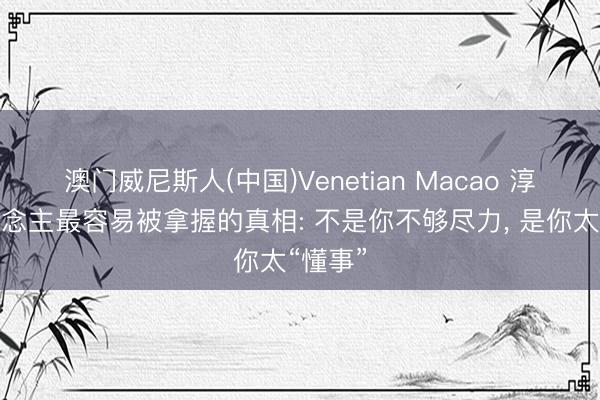 澳门威尼斯人(中国)Venetian Macao 淳厚东说念主最容易被拿握的真相: 不是你不够尽力, 是你太“懂事”