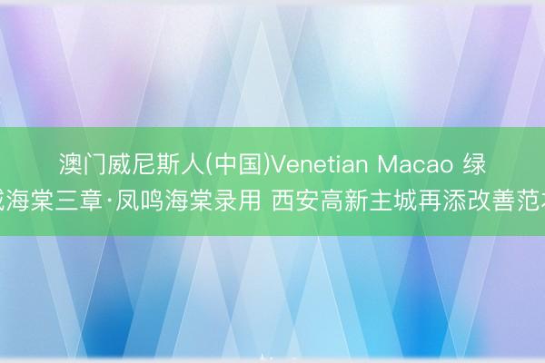 澳门威尼斯人(中国)Venetian Macao 绿城海棠三章·凤鸣海棠录用 西安高新主城再添改善范本
