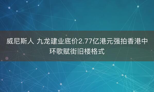 威尼斯人 九龙建业底价2.77亿港元强拍香港中环歌赋街旧楼格式