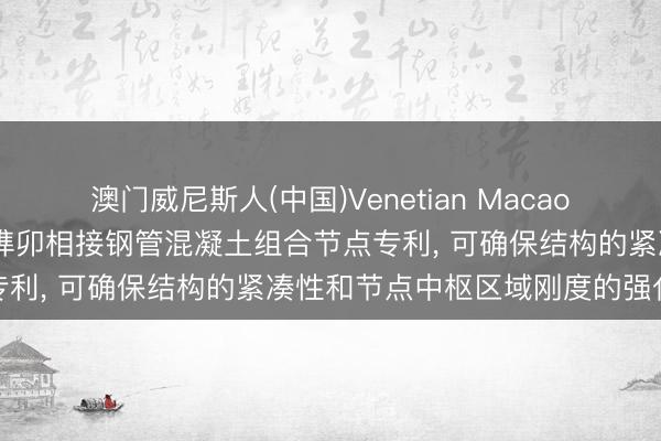 澳门威尼斯人(中国)Venetian Macao 中科安设得到柱内镂空式榫卯相接钢管混凝土组合节点专利， 可确保结构的紧凑性和节点中枢区域刚度的强化性