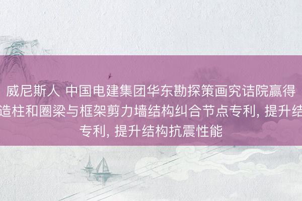 威尼斯人 中国电建集团华东勘探策画究诘院赢得高地震区构造柱和圈梁与框架剪力墙结构纠合节点专利， 提升结构抗震性能