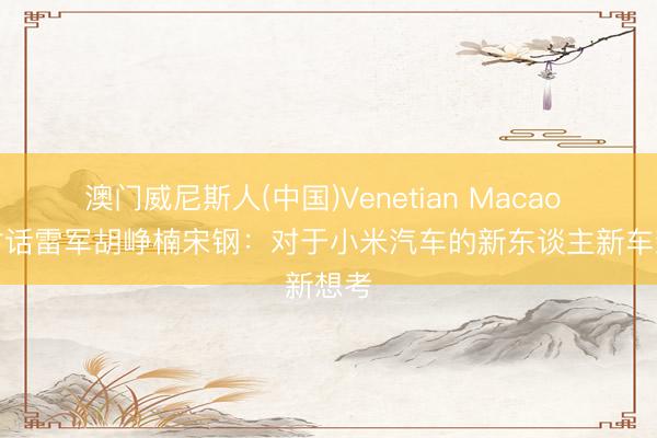 澳门威尼斯人(中国)Venetian Macao 国仁对话雷军胡峥楠宋钢：对于小米汽车的新东谈主新车新想考
