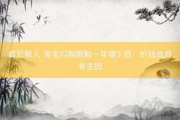 威尼斯人 淘宝闪购限制一年增3 倍：价钱战并非主因