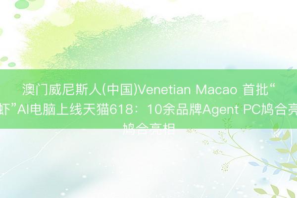 澳门威尼斯人(中国)Venetian Macao 首批“养虾”AI电脑上线天猫618：10余品牌Agent PC鸠合亮相