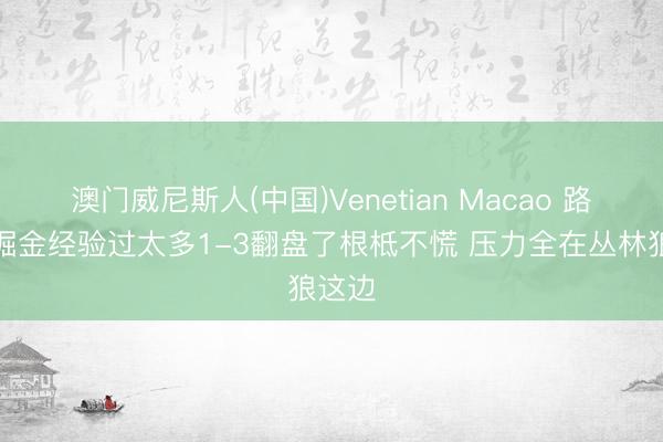 澳门威尼斯人(中国)Venetian Macao 路威：掘金经验过太多1-3翻盘了根柢不慌 压力全在丛林狼这边