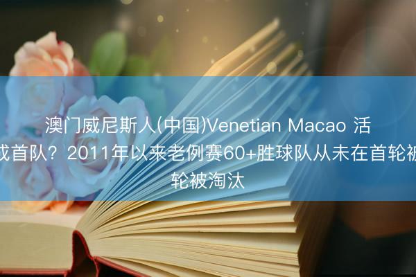 澳门威尼斯人(中国)Venetian Macao 活塞将成首队？2011年以来老例赛60+胜球队从未在首轮被淘汰