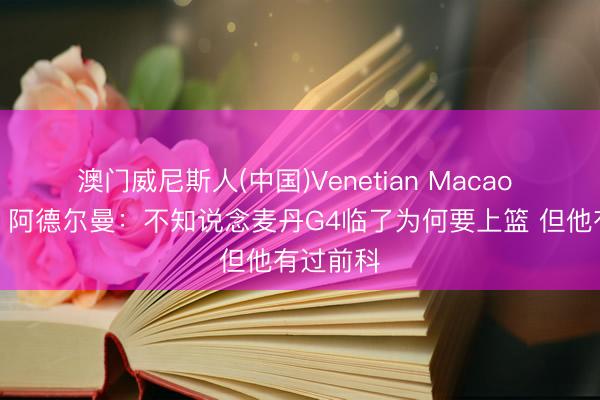 澳门威尼斯人(中国)Venetian Macao 还在喷！阿德尔曼：不知说念麦丹G4临了为何要上篮 但他有过前科