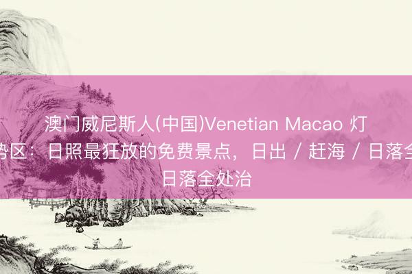 澳门威尼斯人(中国)Venetian Macao 灯塔局势区:日照最狂放的免费景点,日出 / 赶海 / 日落全处治