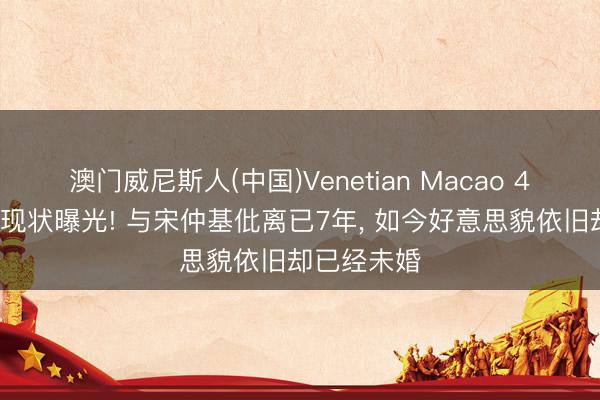 澳门威尼斯人(中国)Venetian Macao 44岁宋慧乔现状曝光! 与宋仲基仳离已7年, 如今好意思貌依旧却已经未婚